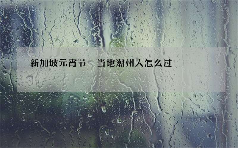 新加坡元宵节 当地潮州人怎么过